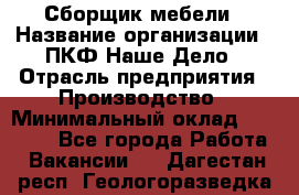 Сборщик мебели › Название организации ­ ПКФ Наше Дело › Отрасль предприятия ­ Производство › Минимальный оклад ­ 30 000 - Все города Работа » Вакансии   . Дагестан респ.,Геологоразведка п.